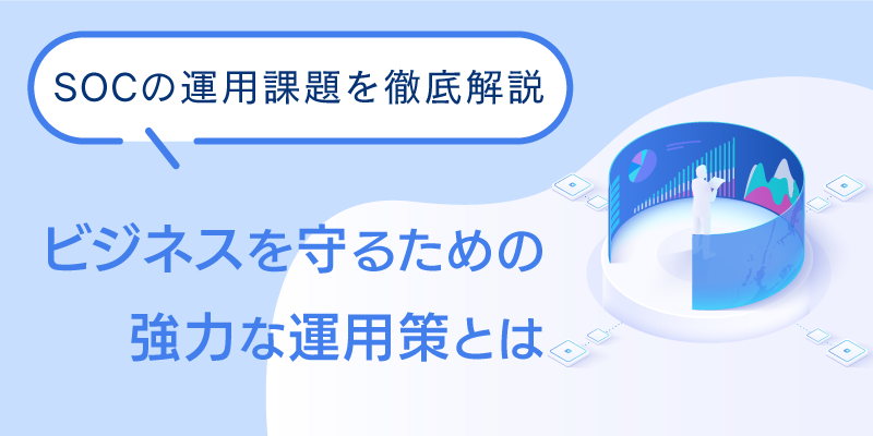 SOCの課題とは|サイバー攻撃への即応力を高める方法とは