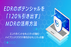 エンドポイントセキュリティの強化｜EDRのポテンシャルを「120％引き出す」MDR活用方法