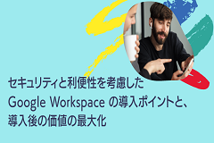 セキュリティと利便性を考慮した Google Workspace の導入ポイントと、導入後の価値の最大化