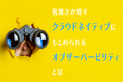 オブザーバビリティが実現するクラウドネイティブ環境の3ステップ｜可視化、洞察、アクション