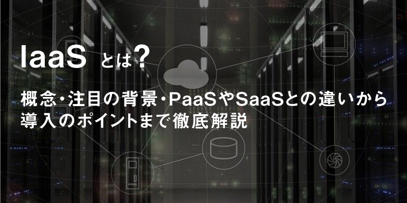 IaaSとは|PaaSやSaaSとの違いから導入のポイントまで徹底解説