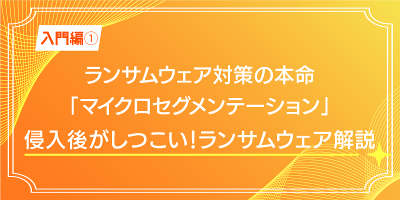 【入門編1】ランサムウェア対策の本命「マイクロセグメンテーション」｜ランサムウェア解説編