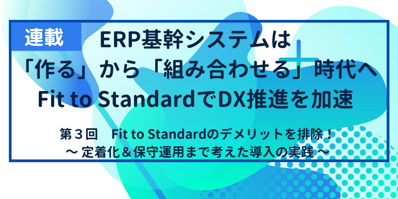 Fit to Standardのデメリットを排除|定着化と保守運用まで考えた導入の実践