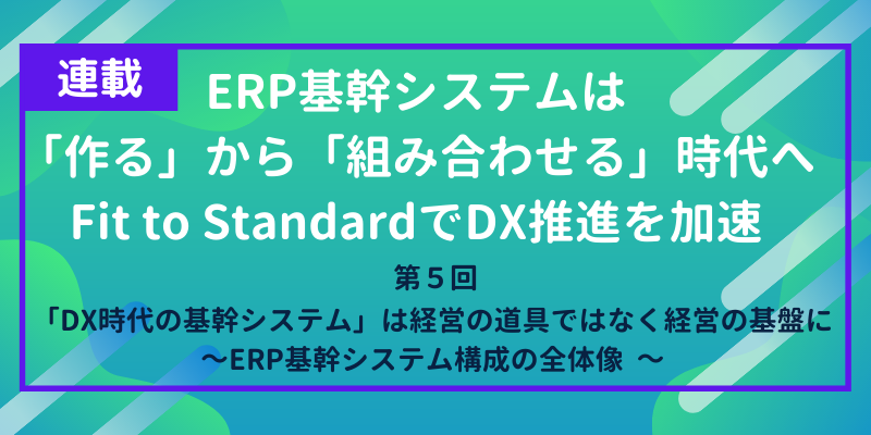 「DX時代の基幹システム」は経営の道具ではなく経営の基盤に|ERP基幹システム構成の全体像