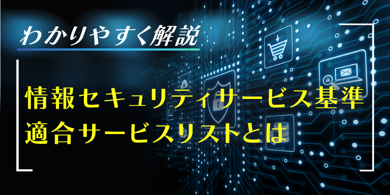 わかりやすく解説、情報セキュリティサービス基準適合サービスリストとは