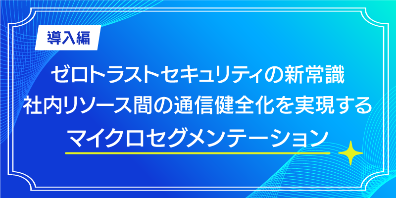 【導入編】ゼロトラストセキュリティの新常識|マイクロセグメンテーションとは