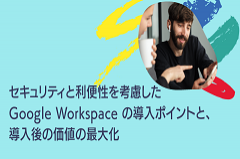 セキュリティと利便性を考慮した Google Workspace の導入ポイントと、導入後の価値の最大化