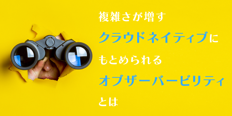 オブザーバビリティが実現するクラウドネイティブ環境の3ステップ|可視化、洞察、アクション