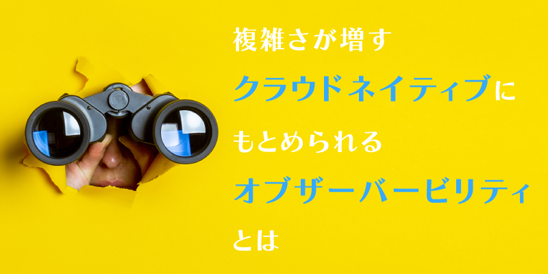 オブザーバビリティが実現するクラウドネイティブ環境の3ステップ｜可視化、洞察、アクション