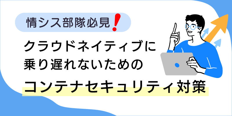 情シス部隊必見!クラウドネイティブに乗り遅れないためのコンテナセキュリティ対策