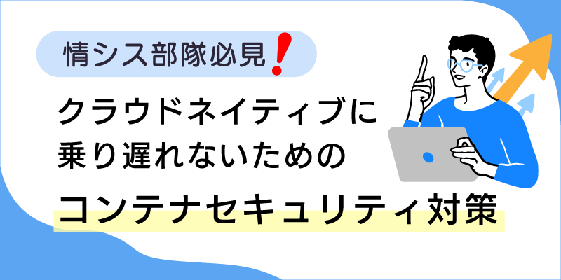 情シス部隊必見！クラウドネイティブに乗り遅れないためのコンテナセキュリティ対策