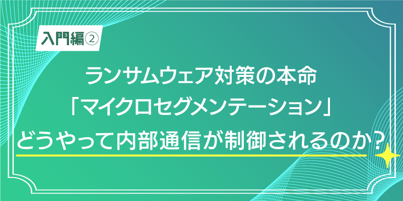 【入門編2】ランサムウェア対策の本命「マイクロセグメンテーション」|内部通信制御解説編